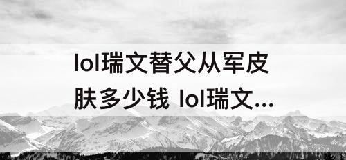 lol瑞文替父从军皮肤多少钱 lol瑞文替父从军皮肤多少钱299