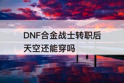 DNF合金战士转职后天空还能穿吗