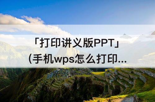 「打印讲义版PPT」(手机wps怎么打印讲义版ppt)