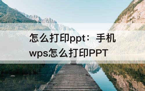 怎么打印ppt：手机wps怎么打印PPT