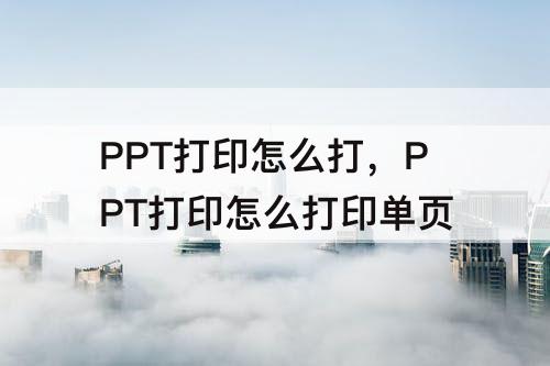 PPT打印怎么打，PPT打印怎么打印单页