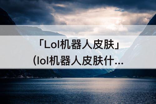 「Lol机器人皮肤」(lol机器人皮肤什么时候发)