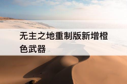 无主之地重制版新增橙色武器