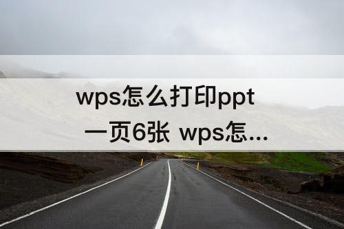 wps怎么打印ppt 一页6张 wps怎么打印ppt 一页6张双面