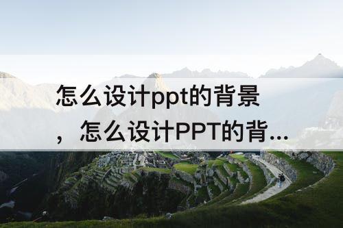 怎么设计ppt的背景，怎么设计PPT的背景样式