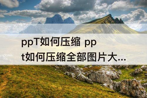 ppT如何压缩 ppt如何压缩全部图片大小