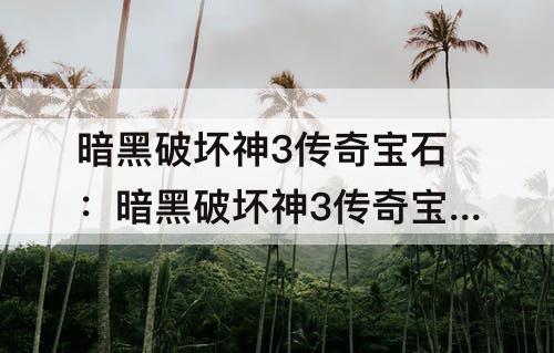 暗黑破坏神3传奇宝石：暗黑破坏神3传奇宝石升级上限