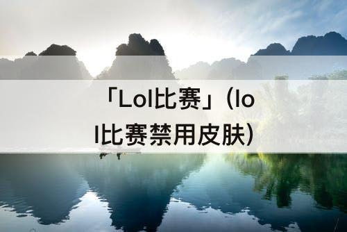 「Lol比赛」(lol比赛禁用皮肤)