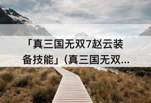 「真三国无双7赵云装备技能」(真三国无双7赵云装备技能选择)