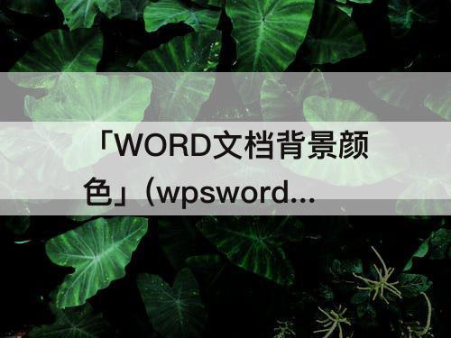 「WORD文档背景颜色」(wpsword文档背景颜色怎么改成白色)