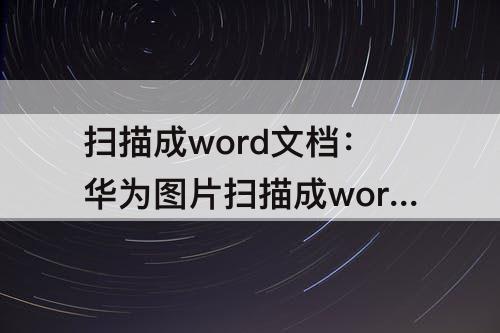 扫描成word文档：华为图片扫描成word文档怎么弄