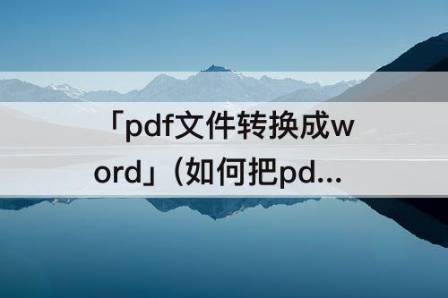「pdf文件转换成word」(如何把pdf文件转换成word文档免费)