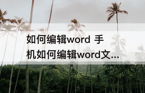 如何编辑word 手机如何编辑word文档图片