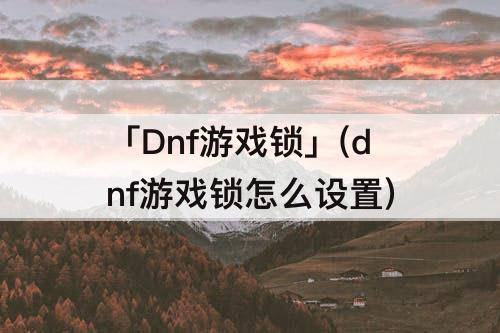 「Dnf游戏锁」(dnf游戏锁怎么设置)