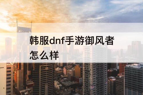 韩服dnf手游御风者怎么样