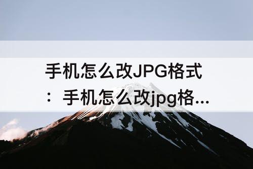 手机怎么改JPG格式：手机怎么改jpg格式照片