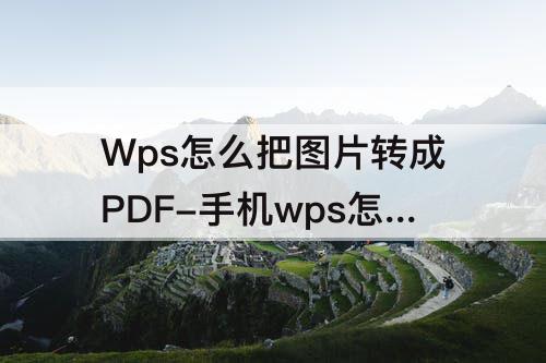 Wps怎么把图片转成PDF-手机wps怎么把图片转成pdf格式