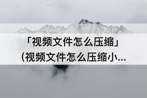 「视频文件怎么压缩」(视频文件怎么压缩小)