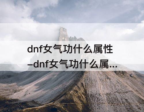 dnf女气功什么属性-dnf女气功什么属性伤害高