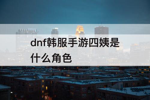 dnf韩服手游四姨是什么角色
