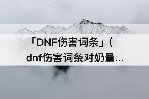 「DNF伤害词条」(dnf伤害词条对奶量有影响吗)
