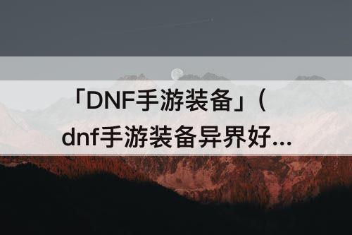 「DNF手游装备」(dnf手游装备异界好还是远古史诗好)