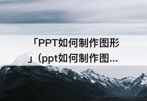 「PPT如何制作图形」(ppt如何制作图形放大与缩小)