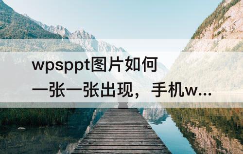 wpsppt图片如何一张一张出现，手机wpsppt图片如何一张一张出现