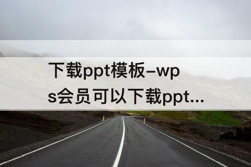 下载ppt模板-wps会员可以下载ppt模板吗