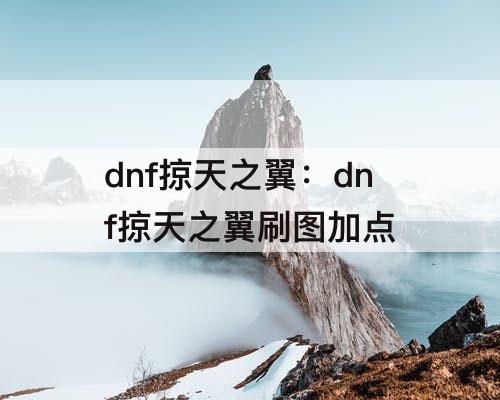 dnf掠天之翼：dnf掠天之翼刷图加点