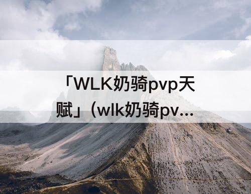 「WLK奶骑pvp天赋」(wlk奶骑pvp天赋雕文)