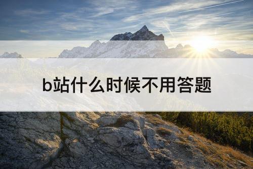 b站什么时候不用答题