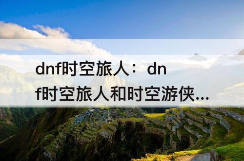 dnf时空旅人：dnf时空旅人和时空游侠称号