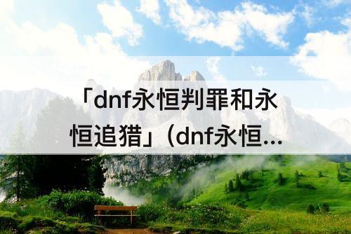 「dnf永恒判罪和永恒追猎」(dnf永恒判罪和永恒追猎哪个好)
