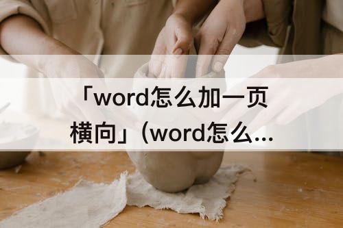 「word怎么加一页横向」(word怎么加一页横向页后面新一页空白页删不掉)