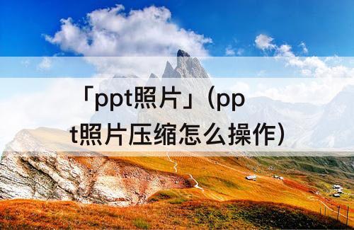 「ppt照片」(ppt照片压缩怎么操作)