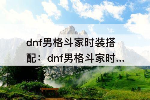 dnf男格斗家时装搭配：dnf男格斗家时装搭配cos