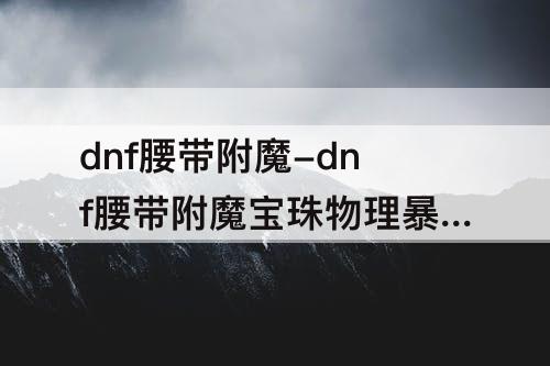 dnf腰带附魔-dnf腰带附魔宝珠物理暴击