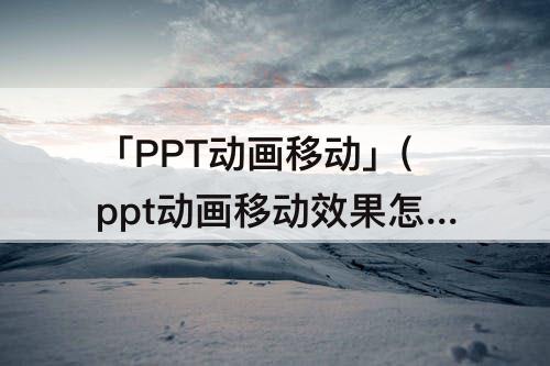 「PPT动画移动」(ppt动画移动效果怎么做)