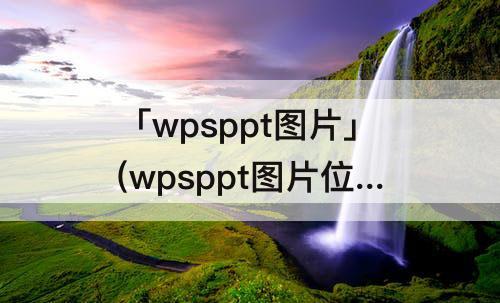 「wpsppt图片」(wpsppt图片位置怎么调整)