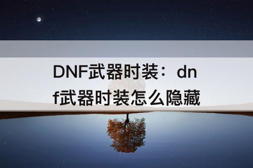 DNF武器时装：dnf武器时装怎么隐藏