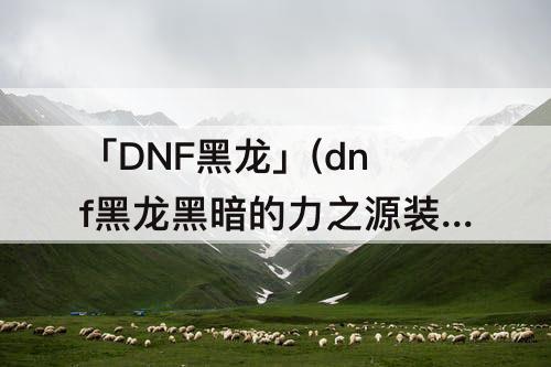 「DNF黑龙」(dnf黑龙黑暗的力之源装备怎么融合)
