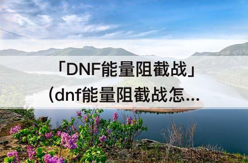 「DNF能量阻截战」(dnf能量阻截战怎么过)