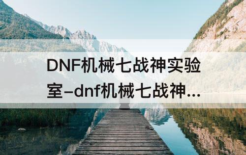 DNF机械七战神实验室-dnf机械七战神实验室在哪里
