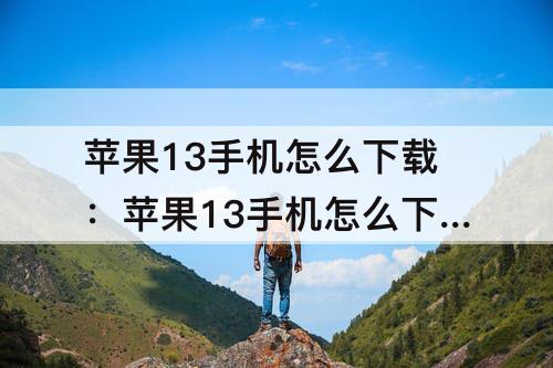 苹果13手机怎么下载：苹果13手机怎么下载软件视频