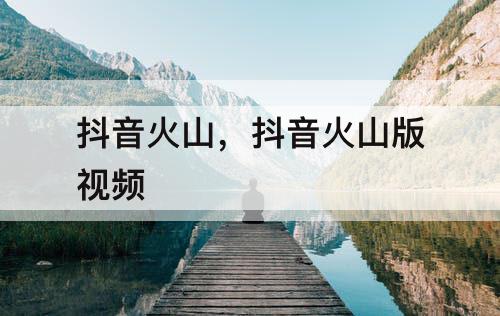 抖音火山，抖音火山版视频