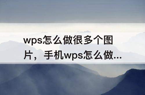 wps怎么做很多个图片，手机wps怎么做很多个图片