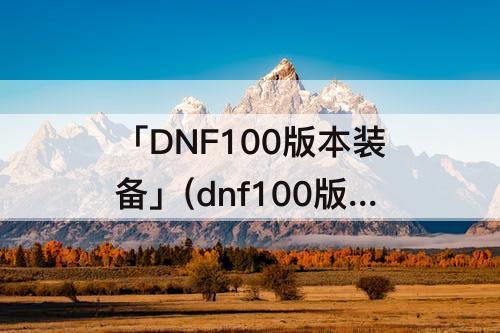 「DNF100版本装备」(dnf100版本装备升级流程)