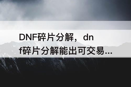 DNF碎片分解，dnf碎片分解能出可交易吗