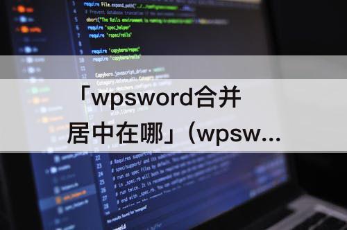 「wpsword合并居中在哪」(wpsword合并居中在哪个位置)